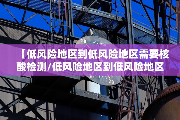 【低风险地区到低风险地区需要核酸检测/低风险地区到低风险地区用不用核酸检测】 【低风险地区到低风险地区需要核酸检测/低风险地区到低风险地区用不用核酸检测】