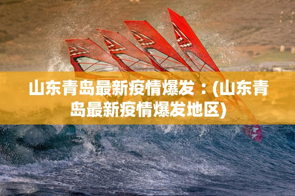 山东青岛最新疫情爆发︰(山东青岛最新疫情爆发地区) 山东青岛最新疫情爆发︰(山东青岛最新疫情爆发地区)