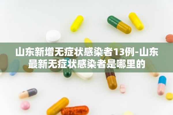 山东新增无症状感染者13例-山东最新无症状感染者是哪里的 山东新增无症状感染者13例-山东最新无症状感染者是哪里的
