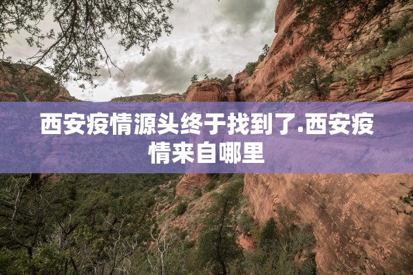 西安疫情源头终于找到了.西安疫情来自哪里