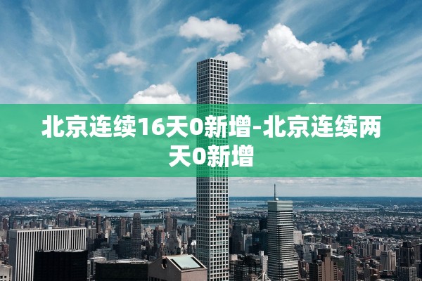 北京连续16天0新增-北京连续两天0新增 北京连续16天0新增-北京连续两天0新增