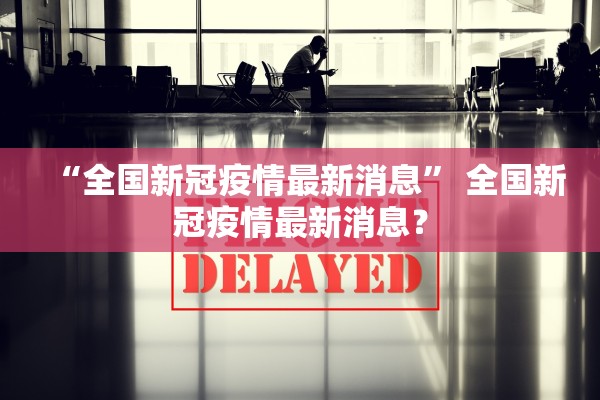 “全国新冠疫情最新消息	” 全国新冠疫情最新消息？