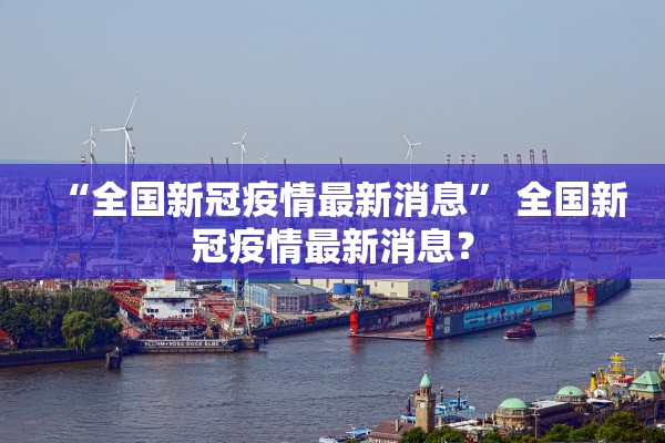 “全国新冠疫情最新消息	” 全国新冠疫情最新消息？