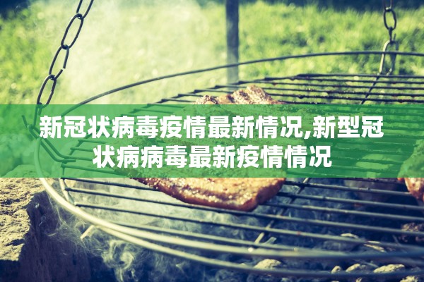 新冠状病毒疫情最新情况,新型冠状病病毒最新疫情情况
