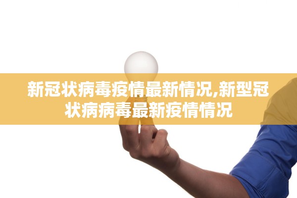 新冠状病毒疫情最新情况,新型冠状病病毒最新疫情情况
