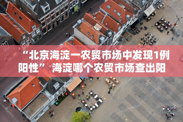 “北京海淀一农贸市场中发现1例阳性” 海淀哪个农贸市场查出阳性？