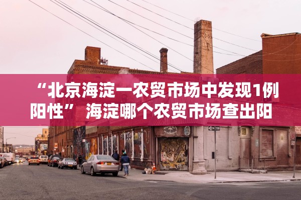 “北京海淀一农贸市场中发现1例阳性	” 海淀哪个农贸市场查出阳性？