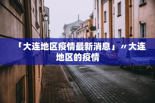 「大连地区疫情最新消息」〃大连地区的疫情 「大连地区疫情最新消息」〃大连地区的疫情