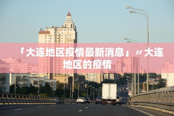 「大连地区疫情最新消息」〃大连地区的疫情 「大连地区疫情最新消息」〃大连地区的疫情