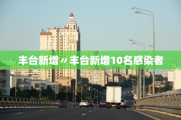 丰台新增〃丰台新增10名感染者 丰台新增〃丰台新增10名感染者