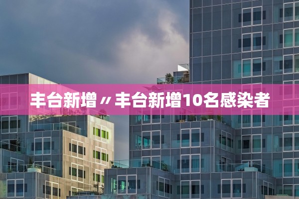 丰台新增〃丰台新增10名感染者 丰台新增〃丰台新增10名感染者