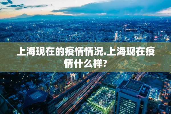 上海现在的疫情情况.上海现在疫情什么样? 上海现在的疫情情况.上海现在疫情什么样?