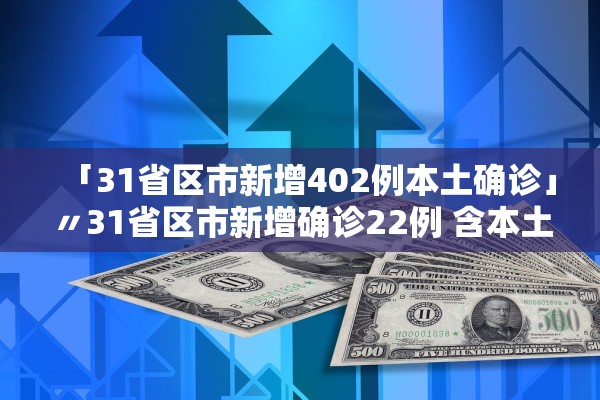 「31省区市新增402例本土确诊」〃31省区市新增确诊22例 含本土2例 「31省区市新增402例本土确诊」〃31省区市新增确诊22例 含本土2例