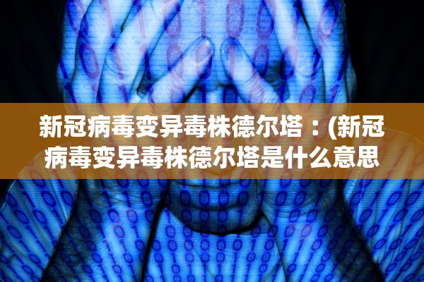 新冠病毒变异毒株德尔塔︰(新冠病毒变异毒株德尔塔是什么意思)