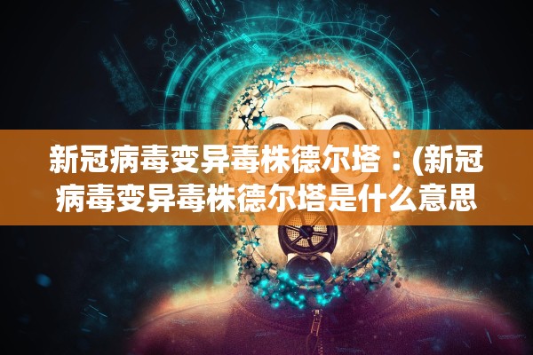 新冠病毒变异毒株德尔塔︰(新冠病毒变异毒株德尔塔是什么意思)