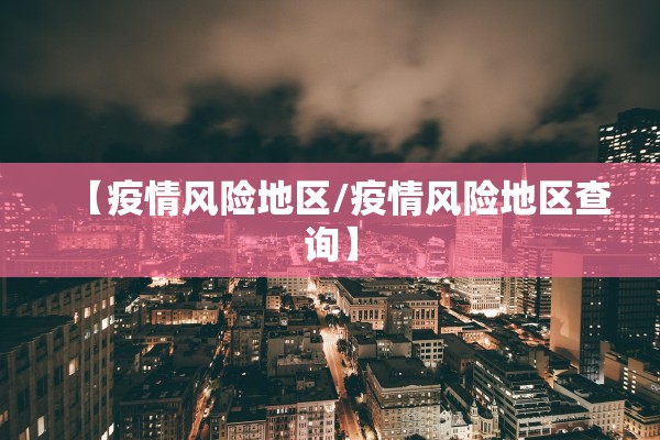 【疫情风险地区/疫情风险地区查询】 【疫情风险地区/疫情风险地区查询】