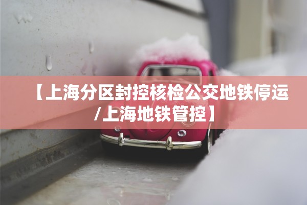 【上海分区封控核检公交地铁停运/上海地铁管控】
