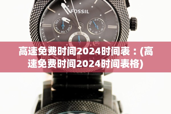 高速免费时间2024时间表︰(高速免费时间2024时间表格) 高速免费时间2024时间表︰(高速免费时间2024时间表格)