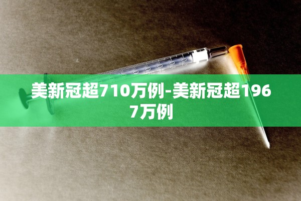 美新冠超710万例-美新冠超1967万例