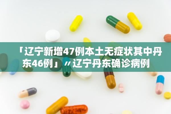 「辽宁新增47例本土无症状其中丹东46例」〃辽宁丹东确诊病例 「辽宁新增47例本土无症状其中丹东46例」〃辽宁丹东确诊病例