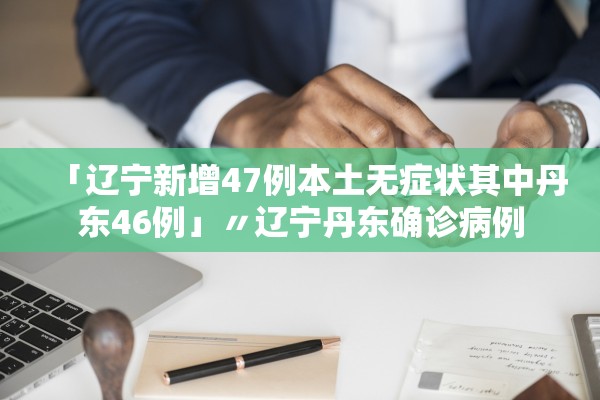 「辽宁新增47例本土无症状其中丹东46例」〃辽宁丹东确诊病例 「辽宁新增47例本土无症状其中丹东46例」〃辽宁丹东确诊病例