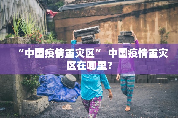 “中国疫情重灾区” 中国疫情重灾区在哪里？