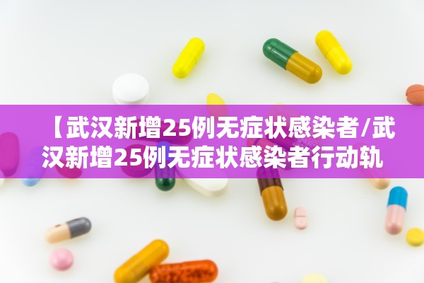 【武汉新增25例无症状感染者/武汉新增25例无症状感染者行动轨迹】 【武汉新增25例无症状感染者/武汉新增25例无症状感染者行动轨迹】