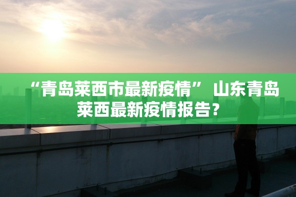 “青岛莱西市最新疫情” 山东青岛莱西最新疫情报告？