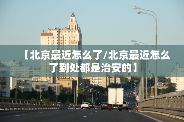 【北京最近怎么了/北京最近怎么了到处都是治安的】
