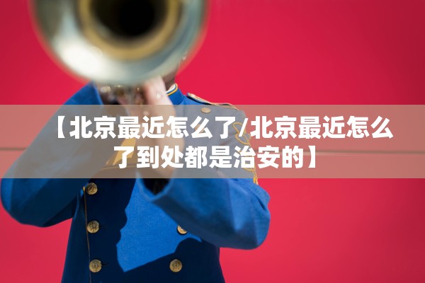 【北京最近怎么了/北京最近怎么了到处都是治安的】