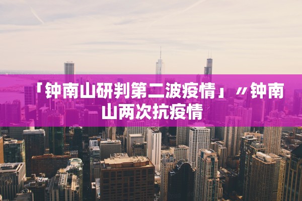 「钟南山研判第二波疫情」〃钟南山两次抗疫情