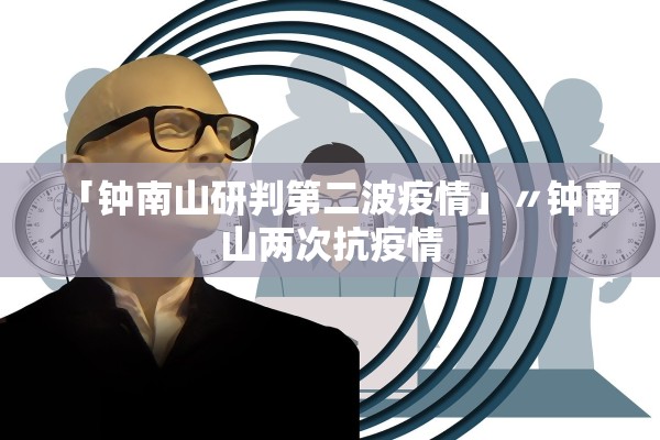 「钟南山研判第二波疫情」〃钟南山两次抗疫情