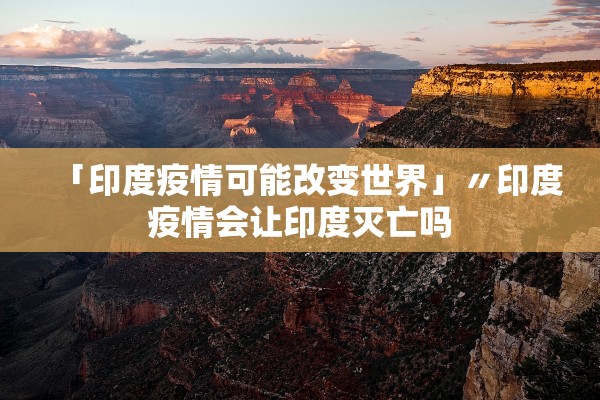 「印度疫情可能改变世界」〃印度疫情会让印度灭亡吗