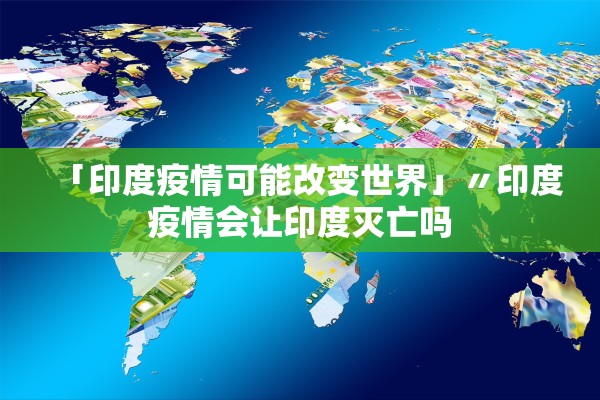 「印度疫情可能改变世界」〃印度疫情会让印度灭亡吗