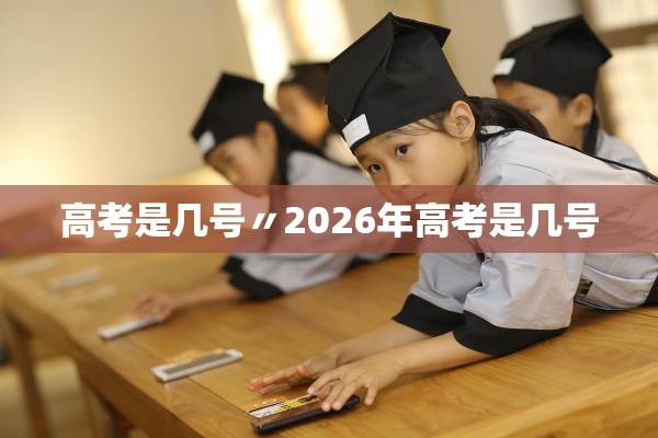 高考是几号〃2026年高考是几号