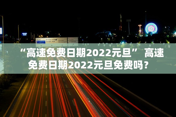 “高速免费日期2022元旦	” 高速免费日期2022元旦免费吗？
