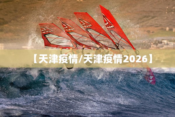 【天津疫情/天津疫情2026】 【天津疫情/天津疫情2026】