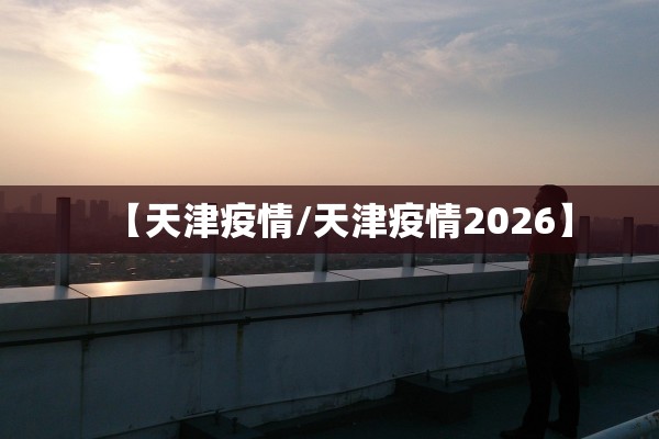 【天津疫情/天津疫情2026】 【天津疫情/天津疫情2026】