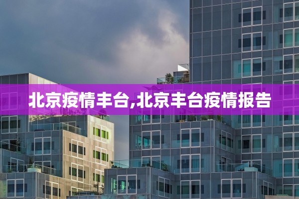北京疫情丰台,北京丰台疫情报告