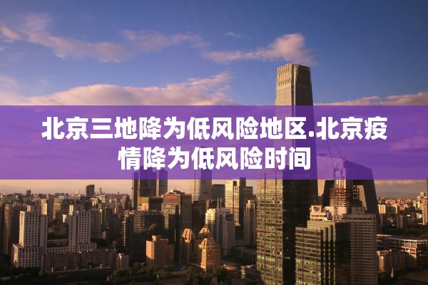 北京三地降为低风险地区.北京疫情降为低风险时间