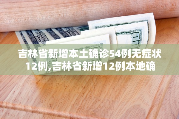 吉林省新增本土确诊54例无症状12例,吉林省新增12例本地确