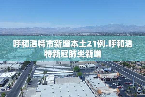 呼和浩特市新增本土21例.呼和浩特新冠肺炎新增