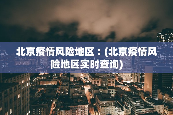 北京疫情风险地区︰(北京疫情风险地区实时查询) 北京疫情风险地区︰(北京疫情风险地区实时查询)