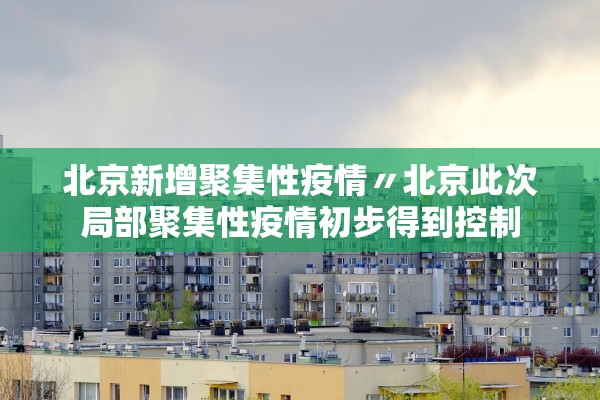 北京新增聚集性疫情〃北京此次局部聚集性疫情初步得到控制