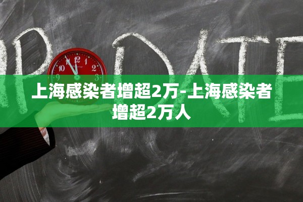 上海感染者增超2万-上海感染者增超2万人