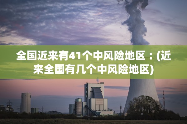 全国近来有41个中风险地区︰(近来全国有几个中风险地区) 全国近来有41个中风险地区︰(近来全国有几个中风险地区)