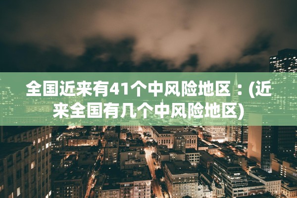全国近来有41个中风险地区︰(近来全国有几个中风险地区) 全国近来有41个中风险地区︰(近来全国有几个中风险地区)