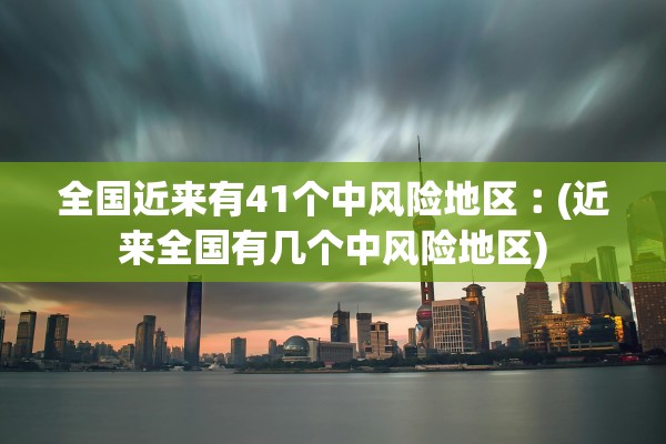 全国近来有41个中风险地区︰(近来全国有几个中风险地区) 全国近来有41个中风险地区︰(近来全国有几个中风险地区)