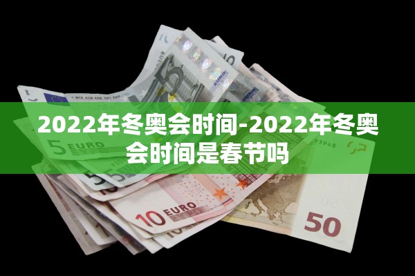 2022年冬奥会时间-2022年冬奥会时间是春节吗