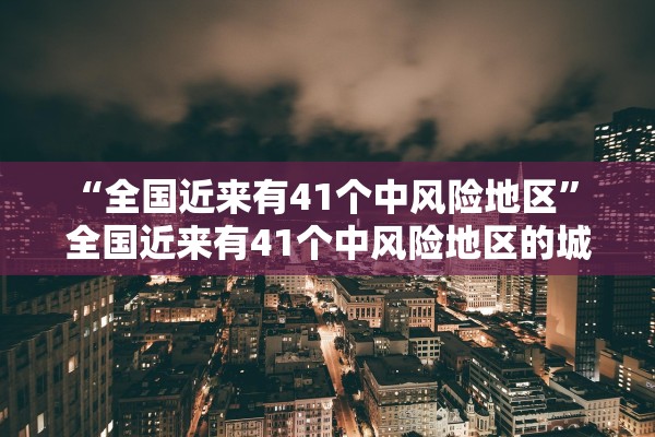 “全国近来有41个中风险地区” 全国近来有41个中风险地区的城市？